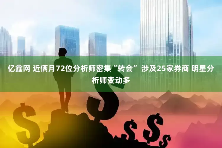 亿鑫网 近俩月72位分析师密集“转会” 涉及25家券商 明星分析师变动多