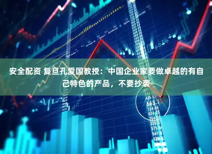 安全配资 复旦孔爱国教授：中国企业家要做卓越的有自己特色的产品，不要抄袭