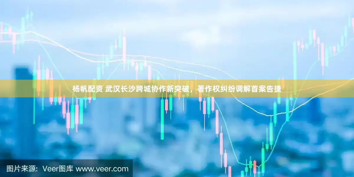 杨帆配资 武汉长沙跨城协作新突破，著作权纠纷调解首案告捷