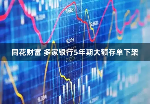同花财富 多家银行5年期大额存单下架