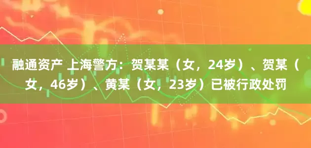 融通资产 上海警方：贺某某（女，24岁）、贺某（女，46岁）、黄某（女，23岁）已被行政处罚