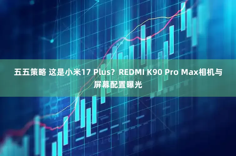 五五策略 这是小米17 Plus？REDMI K90 Pro Max相机与屏幕配置曝光