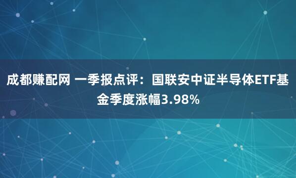 成都赚配网 一季报点评：国联安中证半导体ETF基金季度涨幅3.98%