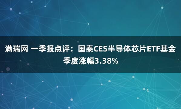 满瑞网 一季报点评：国泰CES半导体芯片ETF基金季度涨幅3.38%