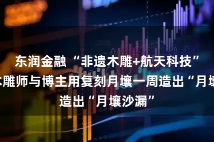 东润金融 “非遗木雕+航天科技” 成都木雕师与博主用复刻月壤一周造出“月壤沙漏”