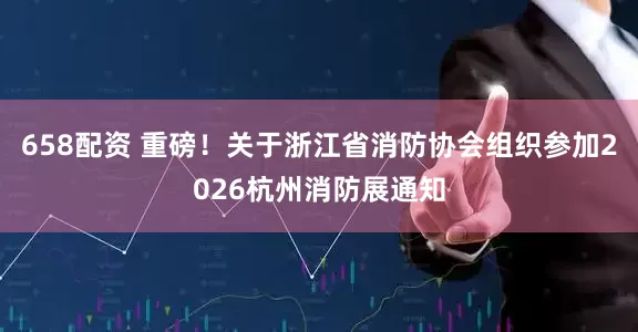 658配资 重磅！关于浙江省消防协会组织参加2026杭州消防展通知
