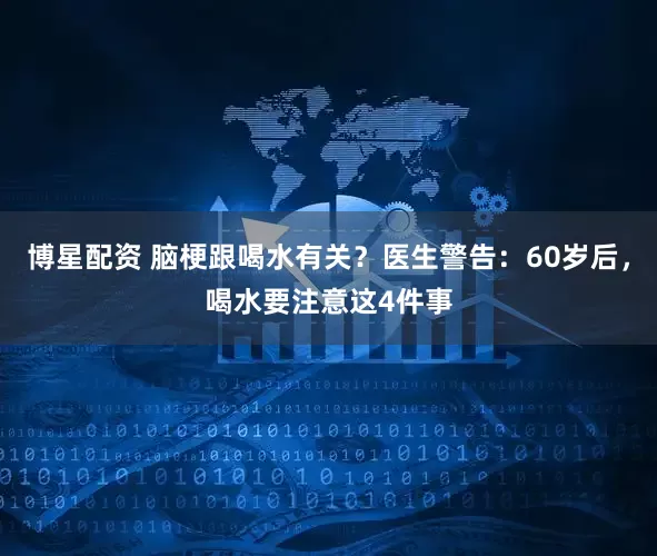 博星配资 脑梗跟喝水有关？医生警告：60岁后，喝水要注意这4件事