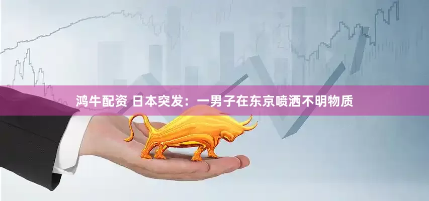 鸿牛配资 日本突发：一男子在东京喷洒不明物质