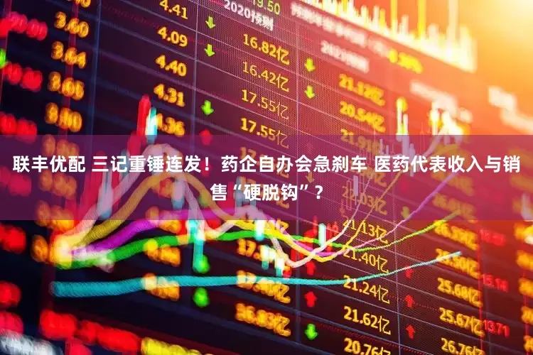 联丰优配 三记重锤连发！药企自办会急刹车 医药代表收入与销售“硬脱钩”？