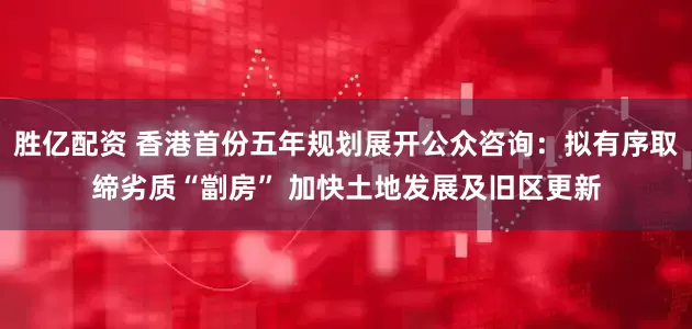 胜亿配资 香港首份五年规划展开公众咨询：拟有序取缔劣质“劏房” 加快土地发展及旧区更新
