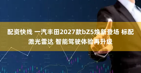 配资快线 一汽丰田2027款bZ5焕新登场 标配激光雷达 智能驾驶体验再升级