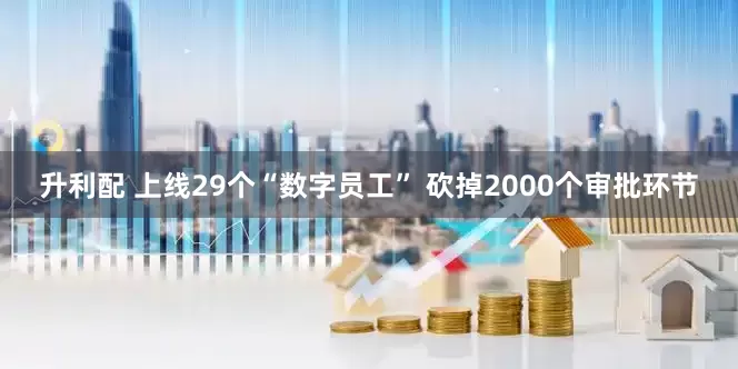升利配 上线29个“数字员工” 砍掉2000个审批环节