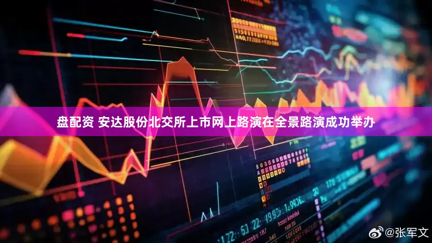 盘配资 安达股份北交所上市网上路演在全景路演成功举办