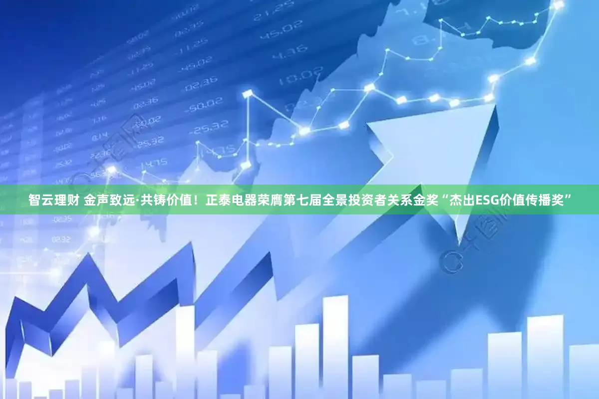 智云理财 金声致远·共铸价值！正泰电器荣膺第七届全景投资者关系金奖“杰出ESG价值传播奖”