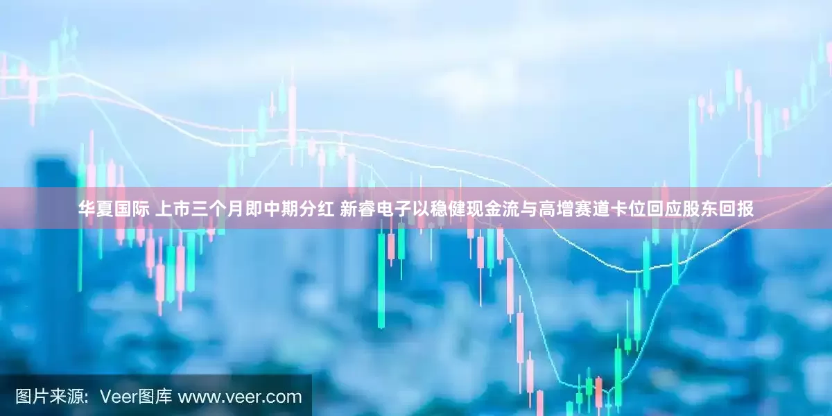华夏国际 上市三个月即中期分红 新睿电子以稳健现金流与高增赛道卡位回应股东回报